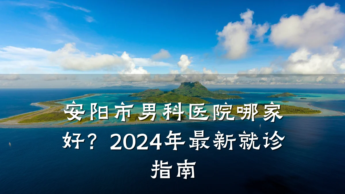 安阳市男科医院哪家好?2024年最新就诊指南
