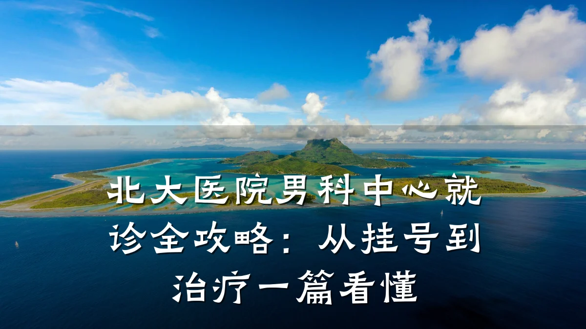 北大医院男科中心就诊全攻略:从挂号到治疗一篇看懂