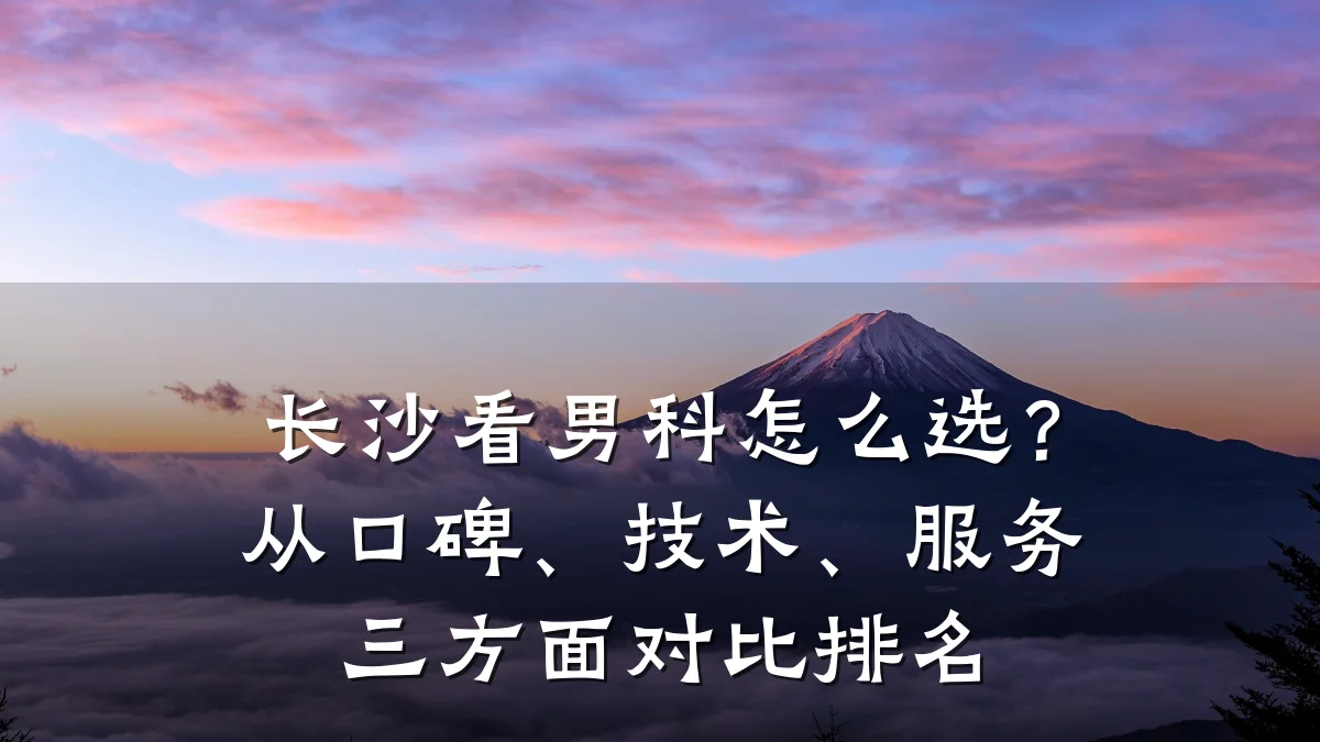 长沙看男科怎么选?从口碑、技术、服务三方面对比排名