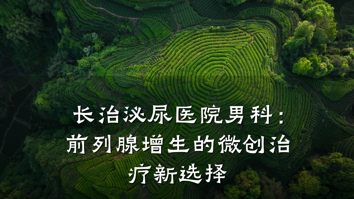 长治泌尿医院男科:前列腺增生的微创治疗新选择