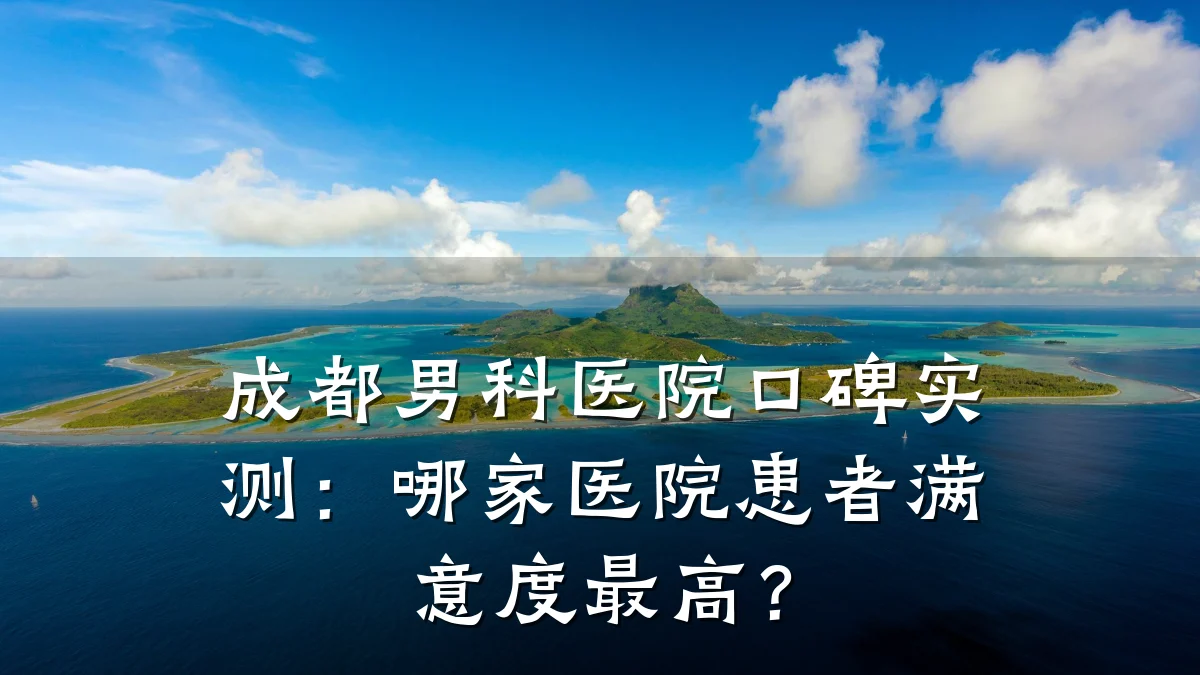 成都男科医院口碑实测:哪家医院患者满意度最高?