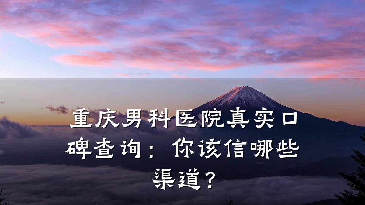 重庆男科医院真实口碑查询:你该信哪些渠道?