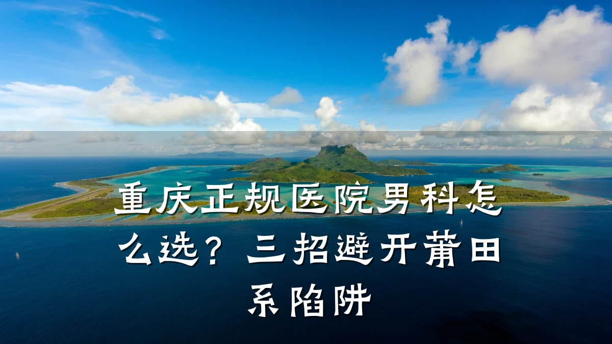 重庆正规医院男科怎么选?三招避开莆田系陷阱