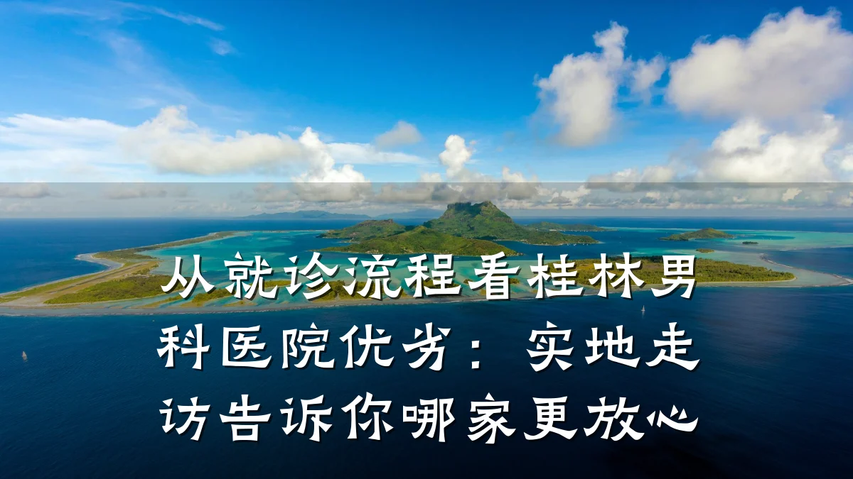 从就诊流程看桂林男科医院优劣:实地走访告诉你哪家更放心