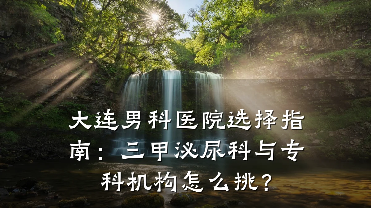 大连男科医院选择指南:三甲泌尿科与专科机构怎么挑?