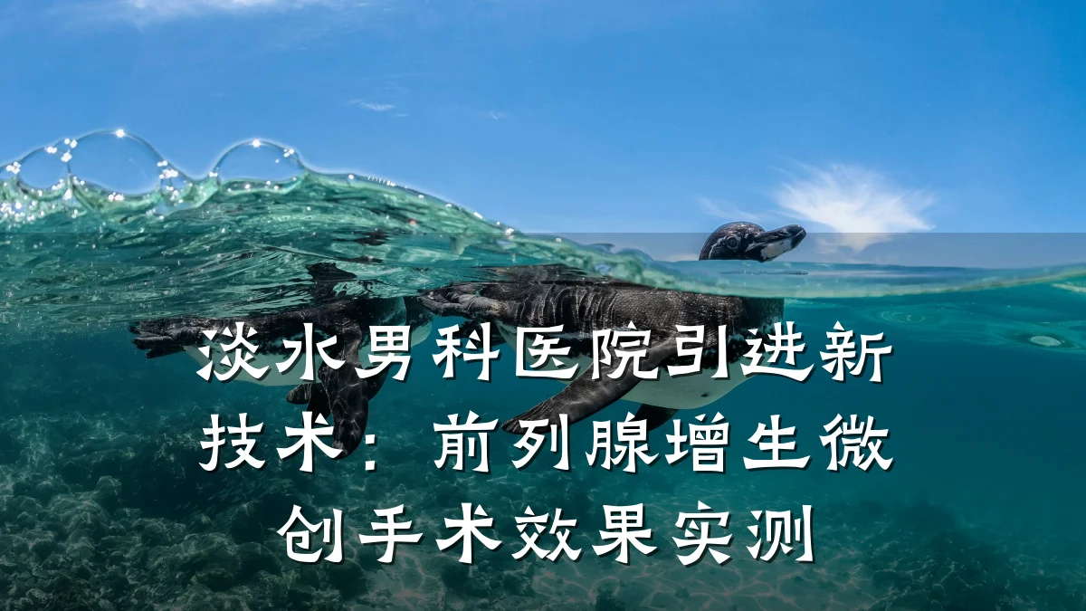 淡水男科医院引进新技术:前列腺增生微创手术效果实测