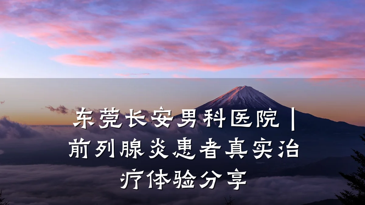 东莞长安男科医院|前列腺炎患者真实治疗体验分享