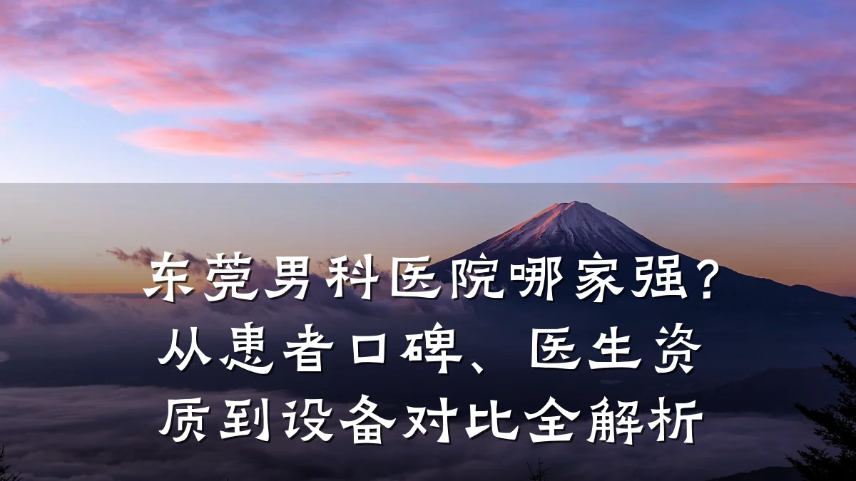 东莞男科医院哪家强?从患者口碑、医生资质到设备对比全解析