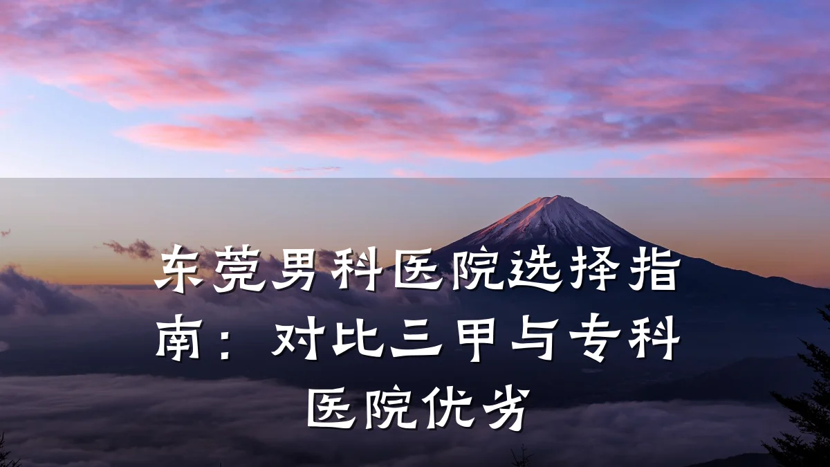 东莞男科医院选择指南:对比三甲与专科医院优劣