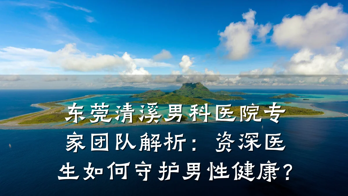 东莞清溪男科医院专家团队解析:资深医生如何守护男性健康?
