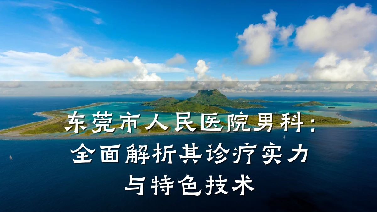 东莞市人民医院男科:全面解析其诊疗实力与特色技术