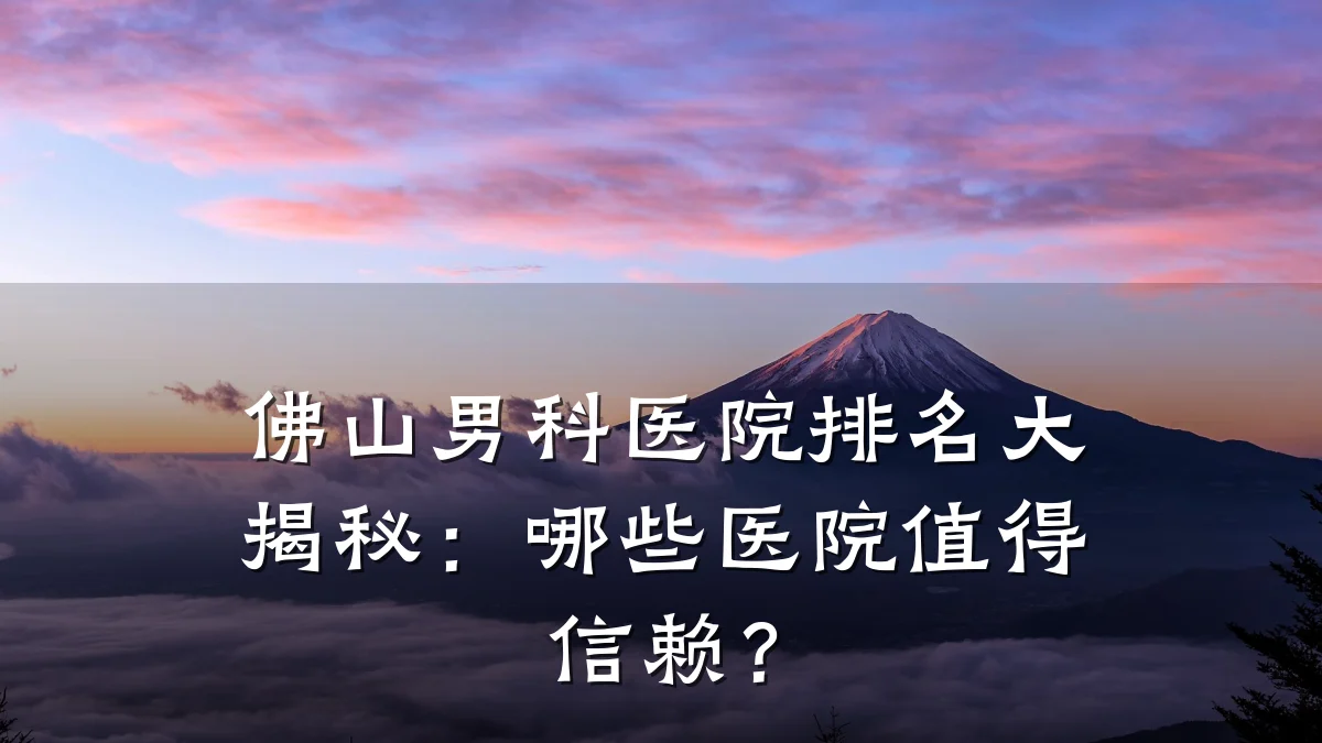 佛山男科医院排名大揭秘:哪些医院值得信赖?