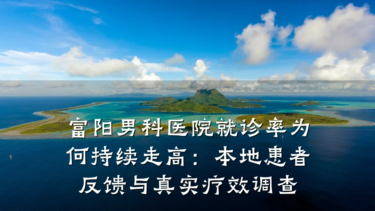 富阳男科医院就诊率为何持续走高:本地患者反馈与真实疗效调查