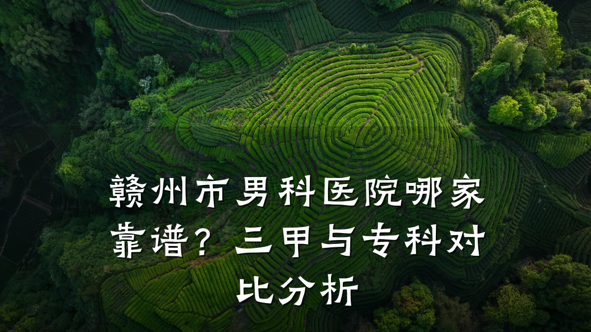 赣州市男科医院哪家靠谱?三甲与专科对比分析