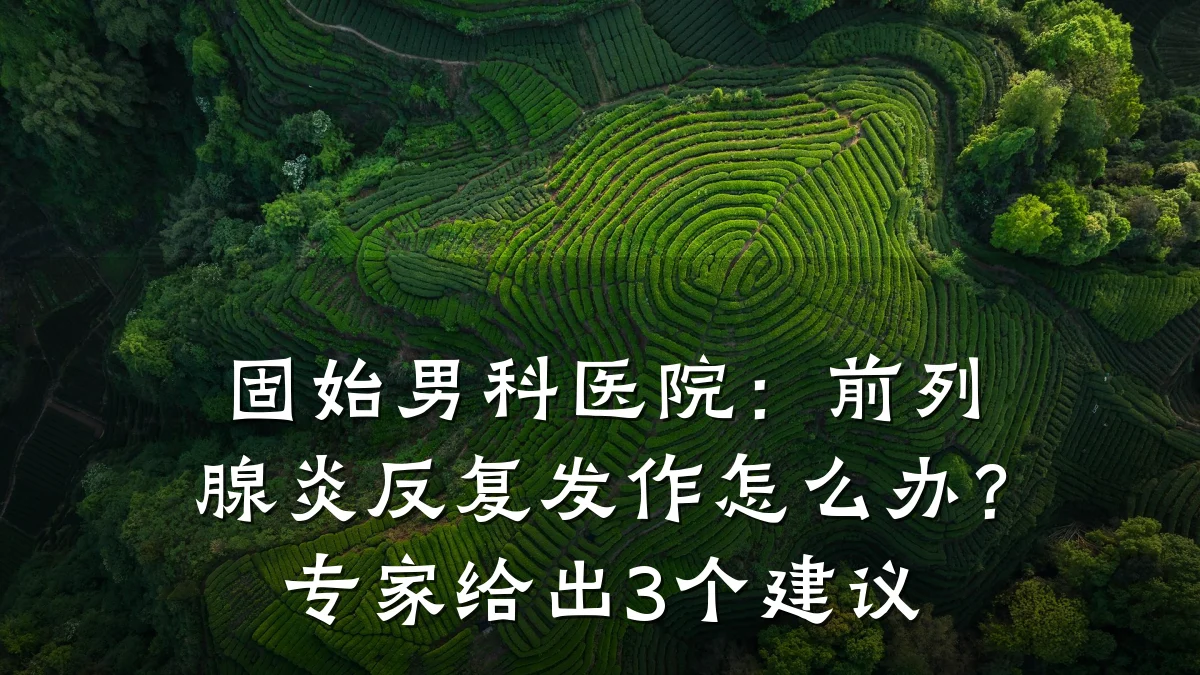 固始男科医院:前列腺炎反复发作怎么办?专家给出3个建议