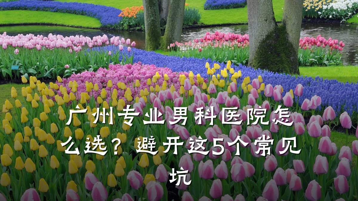 广州专业男科医院怎么选?避开这5个常见坑