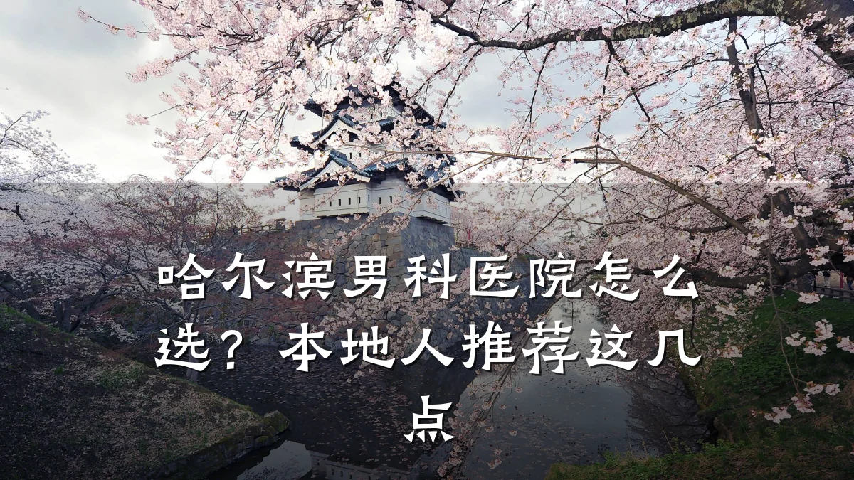 哈尔滨男科医院怎么选?本地人推荐这几点