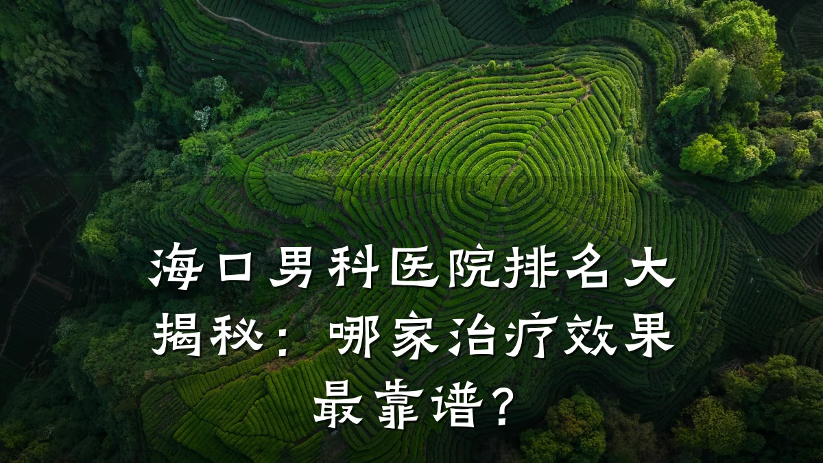 海口男科医院排名大揭秘:哪家治疗效果最靠谱?