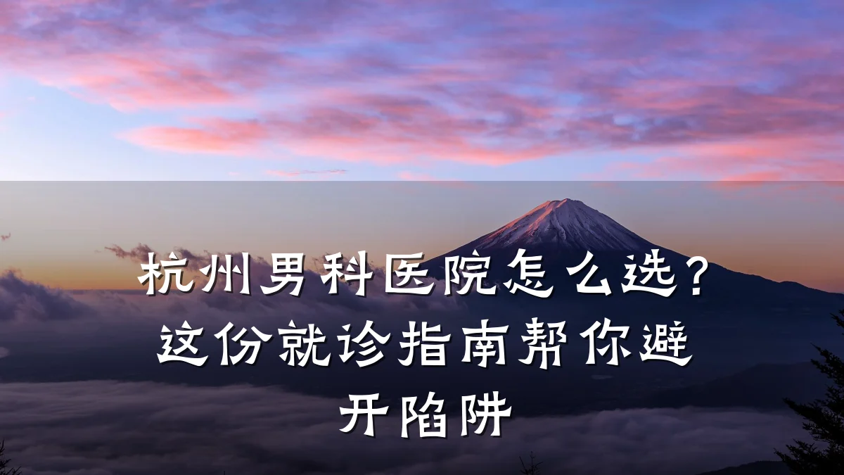 杭州男科医院怎么选?这份就诊指南帮你避开陷阱