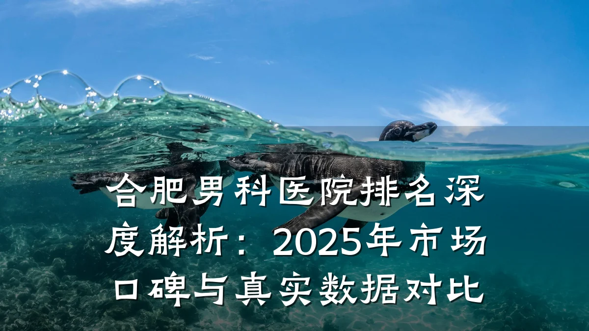 合肥男科医院排名深度解析:2025年市场口碑与真实数据对比