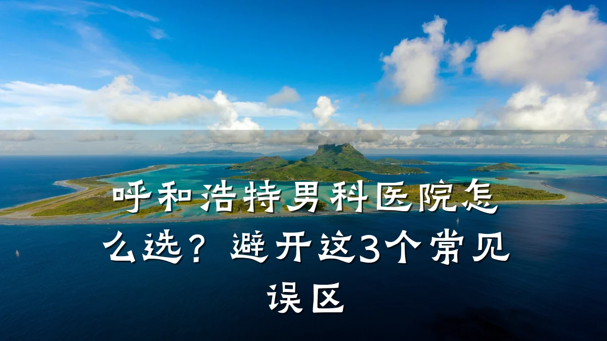 呼和浩特男科医院怎么选?避开这3个常见误区