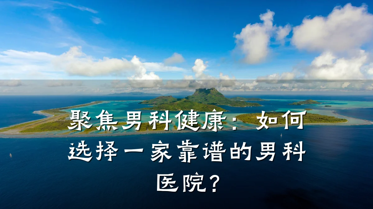 聚焦男科健康:如何选择一家靠谱的男科医院?
