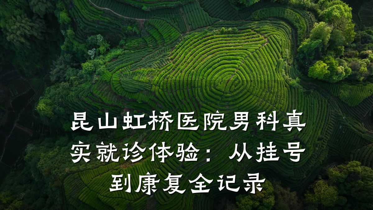 昆山虹桥医院男科真实就诊体验:从挂号到康复全记录