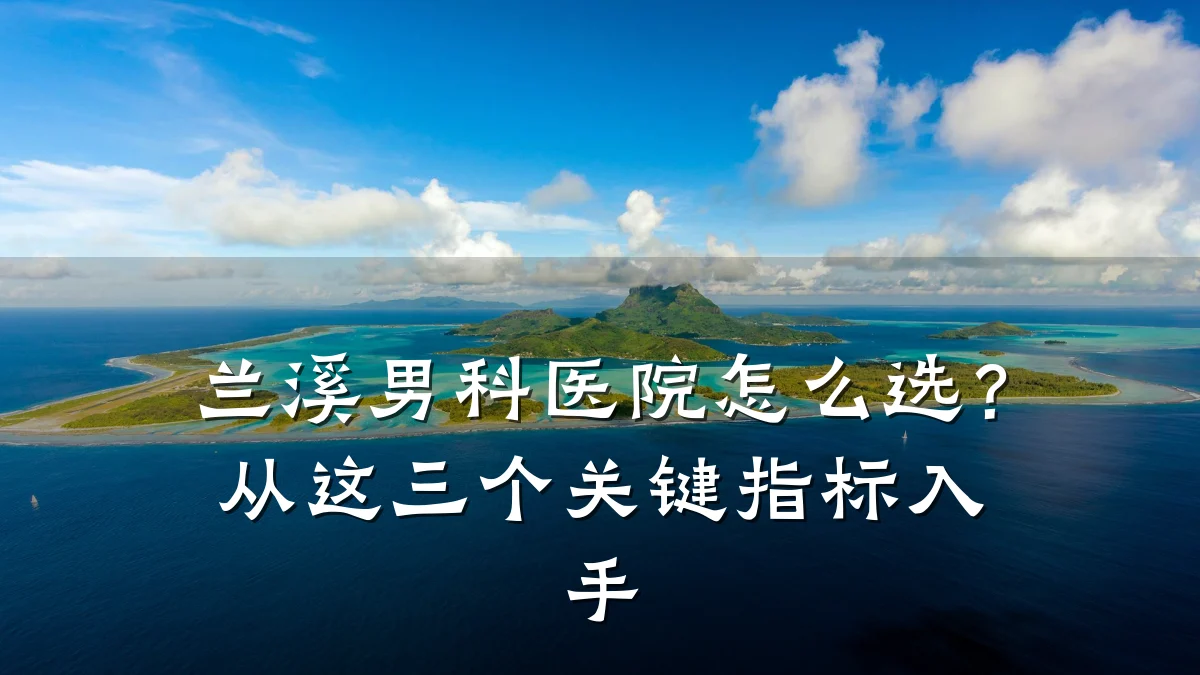 兰溪男科医院怎么选?从这三个关键指标入手