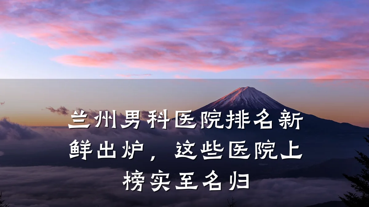 兰州男科医院排名新鲜出炉,这些医院上榜实至名归