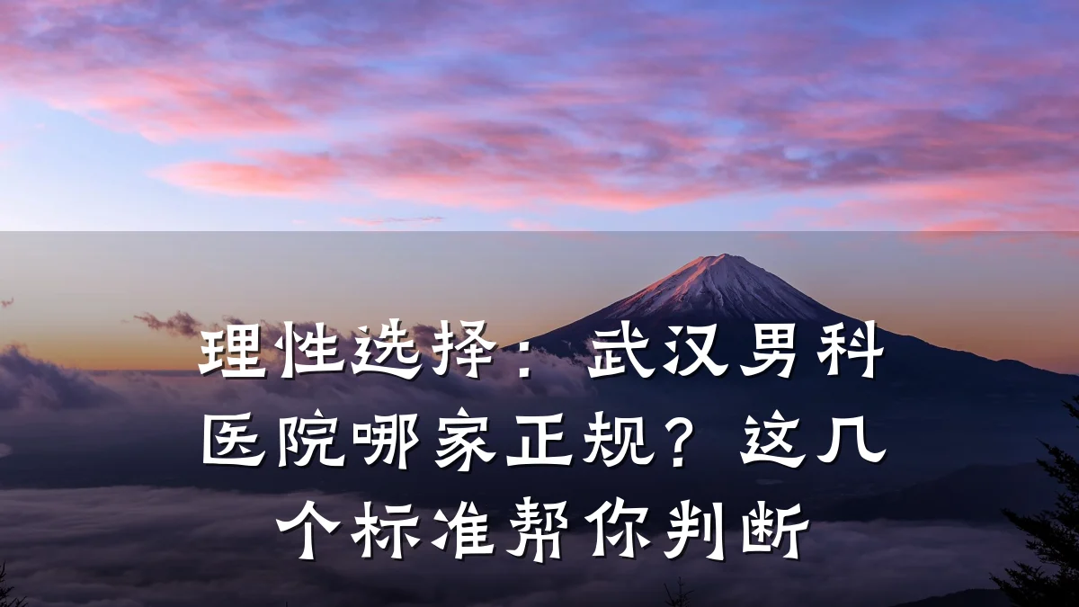 理性选择:武汉男科医院哪家正规?这几个标准帮你判断