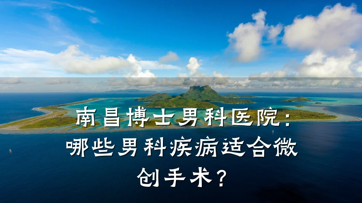 南昌博士男科医院:哪些男科疾病适合微创手术?