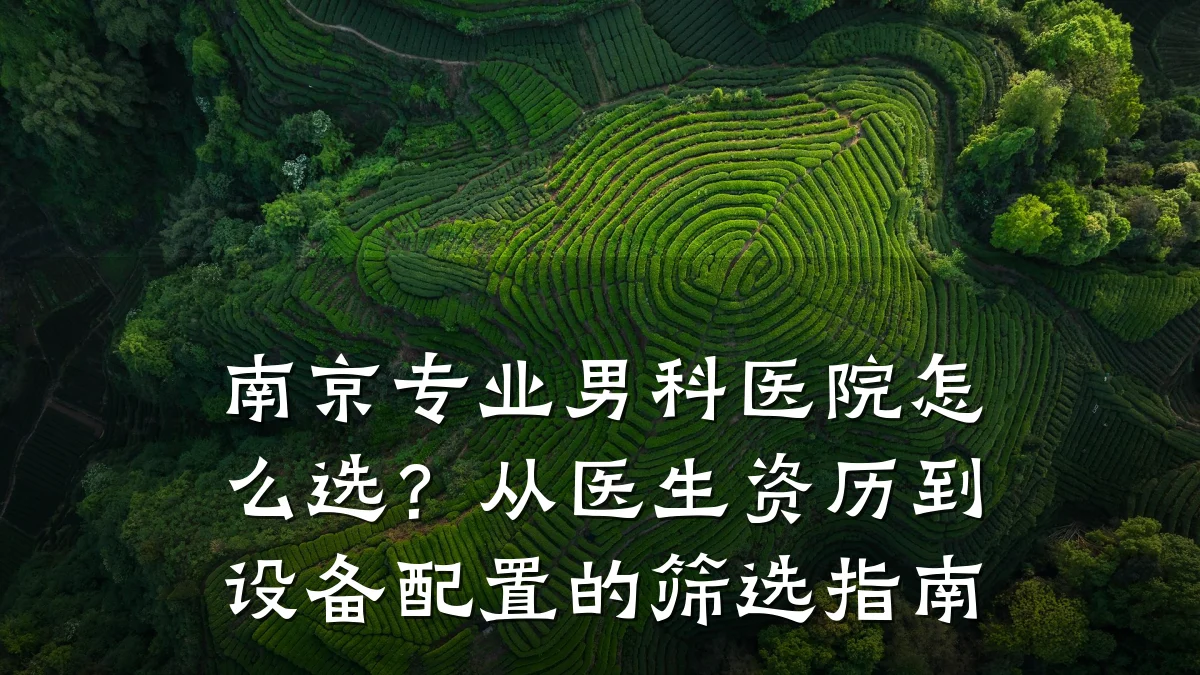 南京专业男科医院怎么选?从医生资历到设备配置的筛选指南