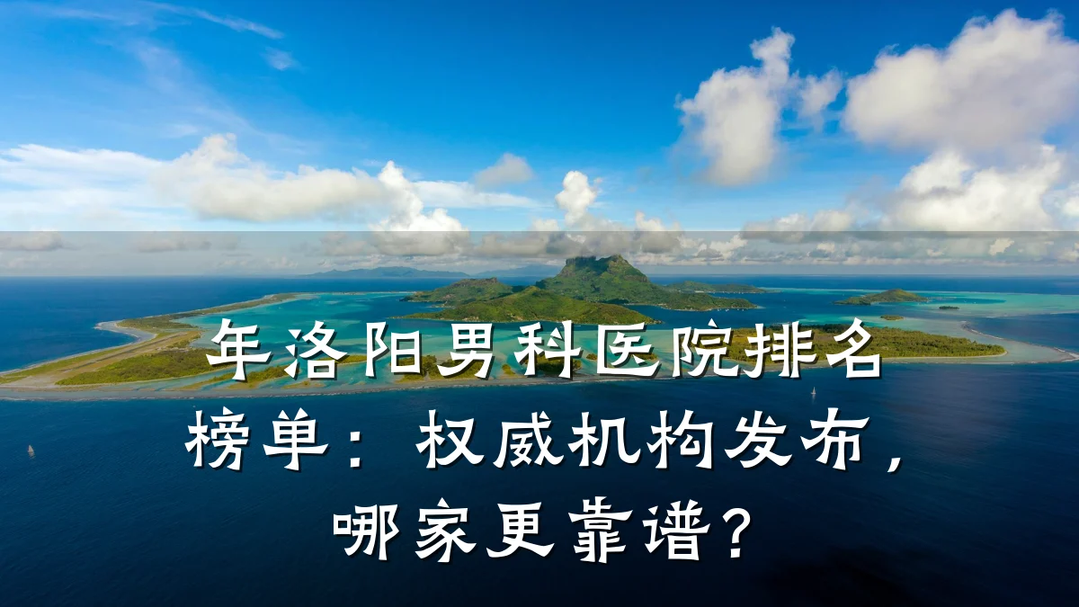 年洛阳男科医院排名榜单:权威机构发布,哪家更靠谱?