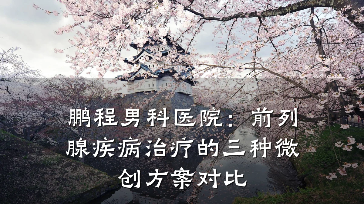 鹏程男科医院:前列腺疾病治疗的三种微创方案对比