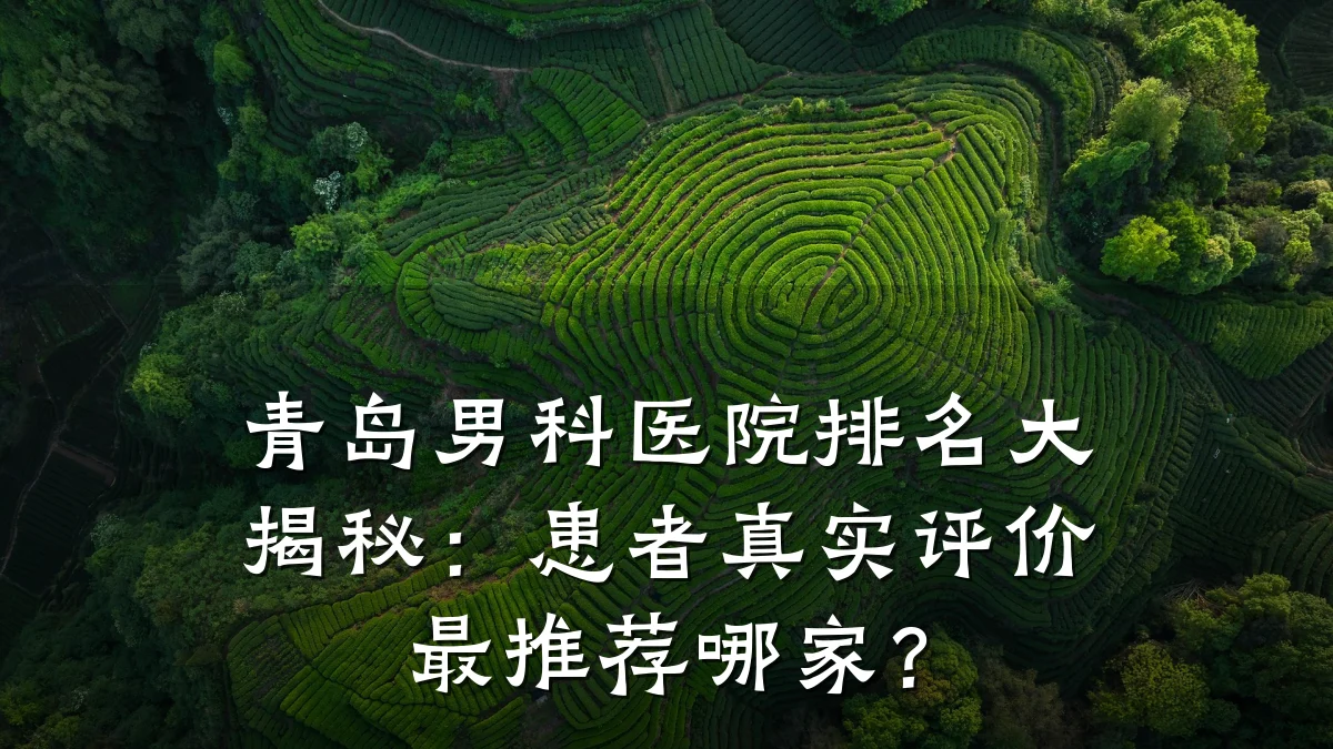 青岛男科医院排名大揭秘:患者真实评价最推荐哪家?
