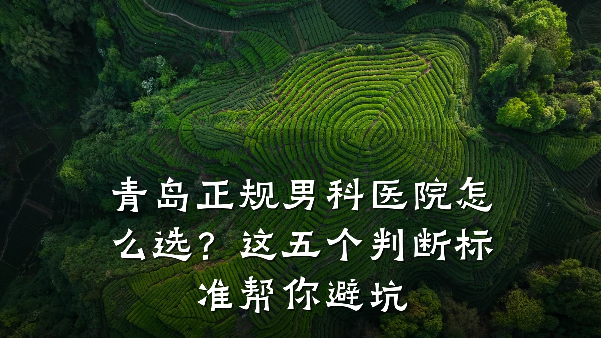 青岛正规男科医院怎么选?这五个判断标准帮你避坑