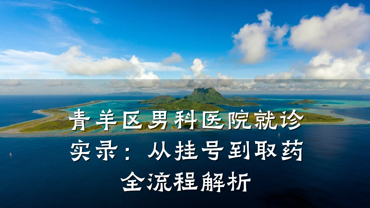 青羊区男科医院就诊实录:从挂号到取药全流程解析