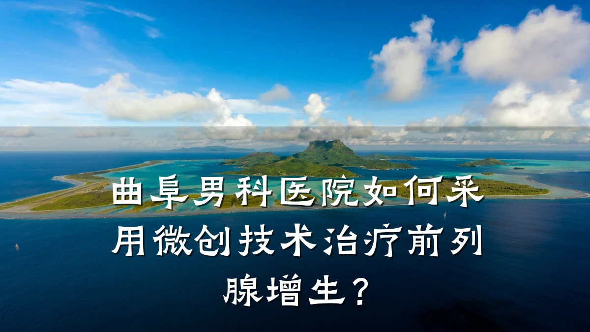曲阜男科医院如何采用微创技术治疗前列腺增生?