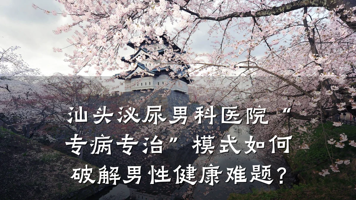 汕头泌尿男科医院“专病专治”模式如何破解男性健康难题?