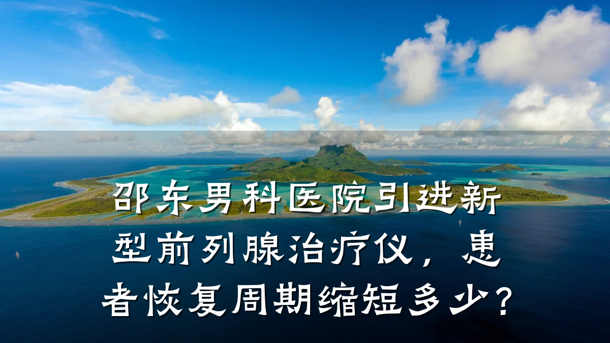 邵东男科医院引进新型前列腺治疗仪,患者恢复周期缩短多少?