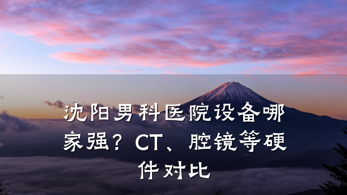 沈阳男科医院设备哪家强?CT、腔镜等硬件对比