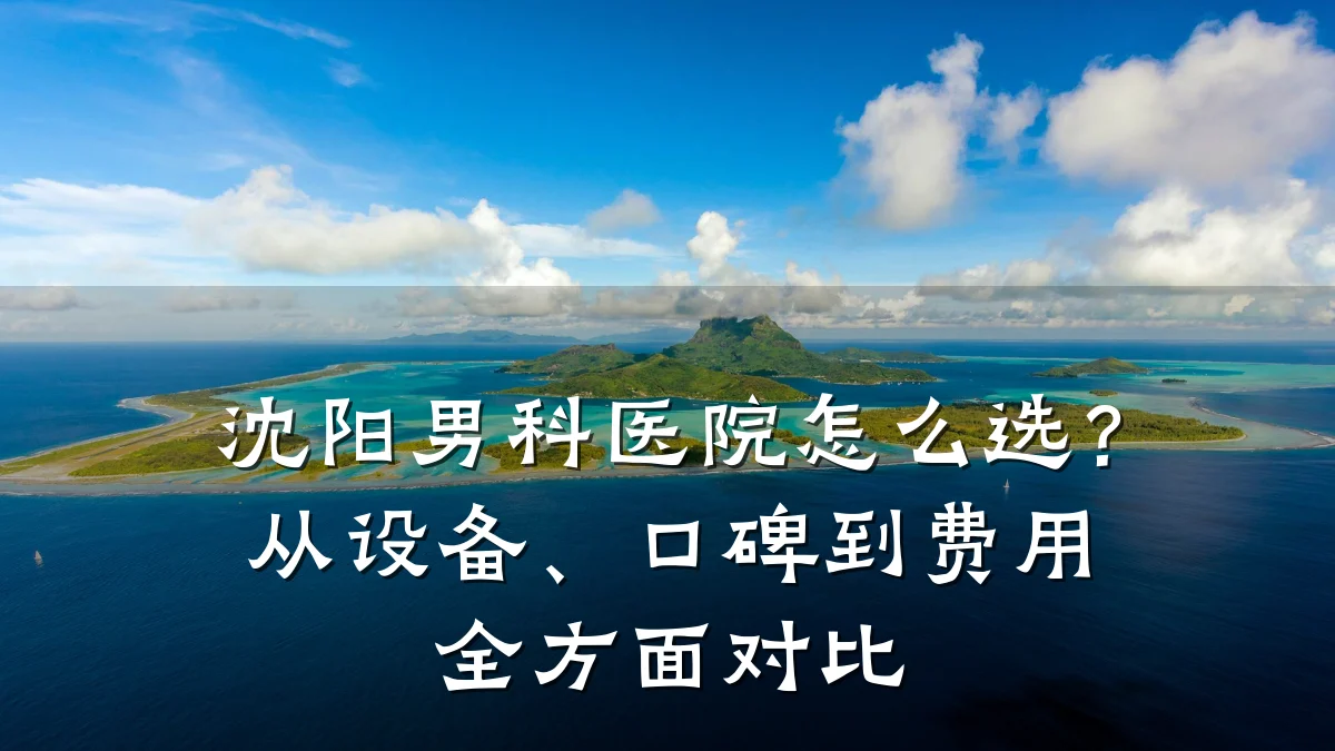 沈阳男科医院怎么选?从设备、口碑到费用全方面对比
