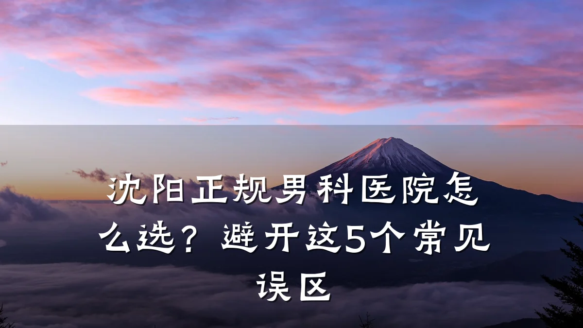 沈阳正规男科医院怎么选?避开这5个常见误区