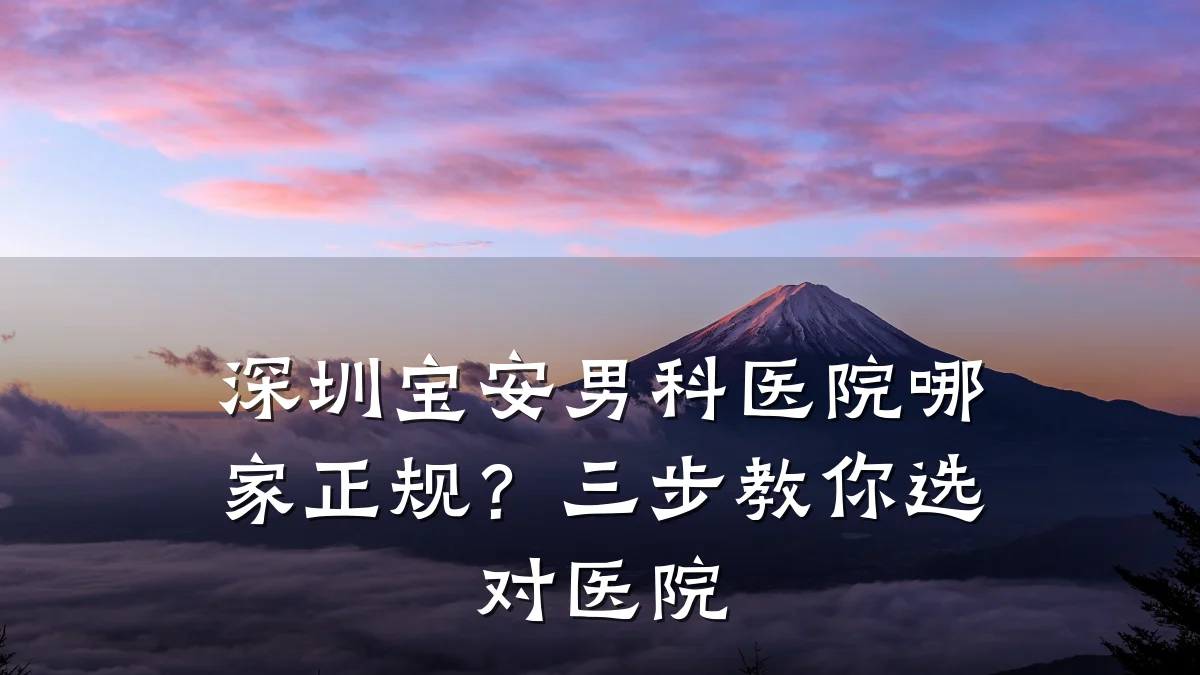 深圳宝安男科医院哪家正规?三步教你选对医院