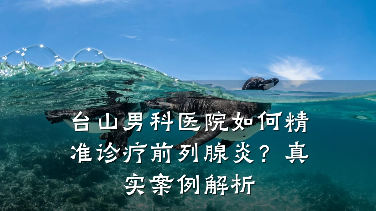 台山男科医院如何精准诊疗前列腺炎?真实案例解析