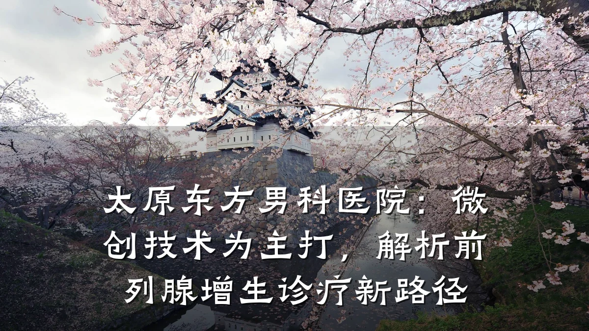 太原东方男科医院:微创技术为主打,解析前列腺增生诊疗新路径