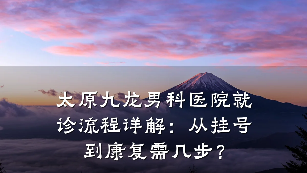 太原九龙男科医院就诊流程详解:从挂号到康复需几步?