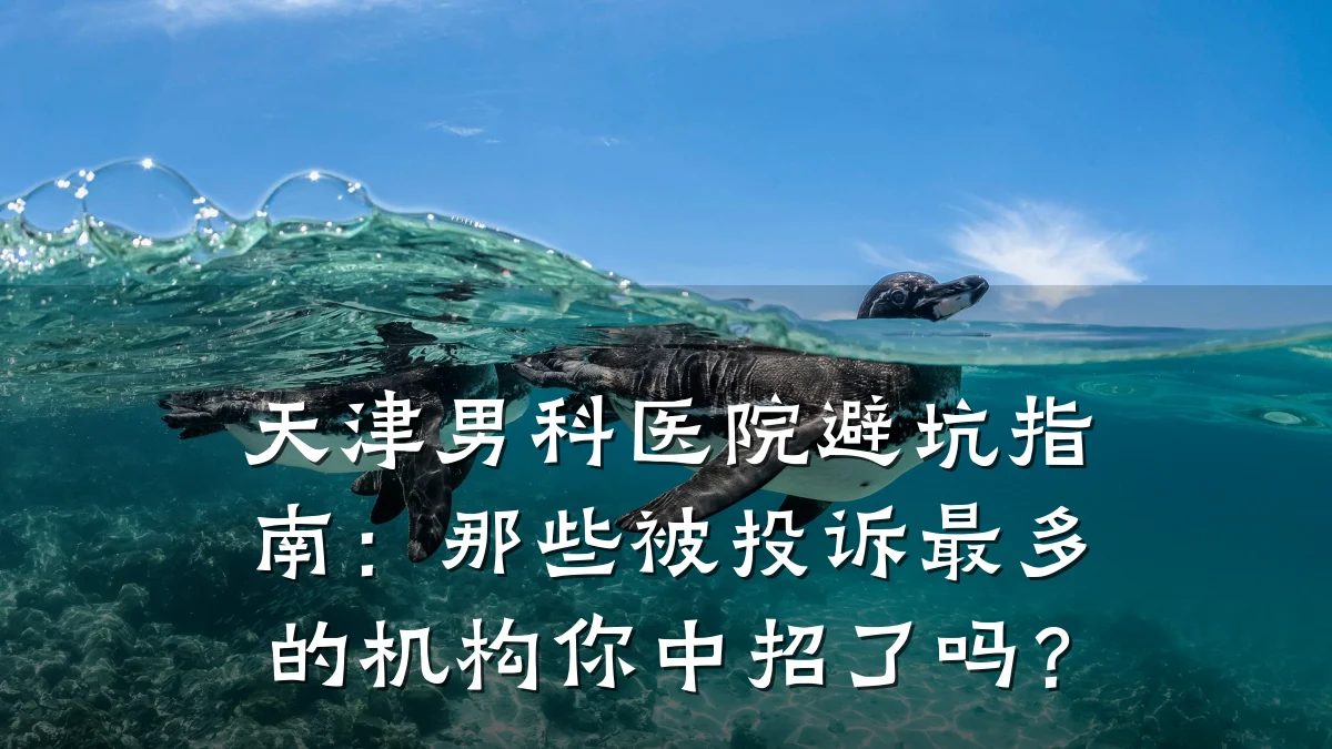 天津男科医院避坑指南:那些被投诉最多的机构你中招了吗?