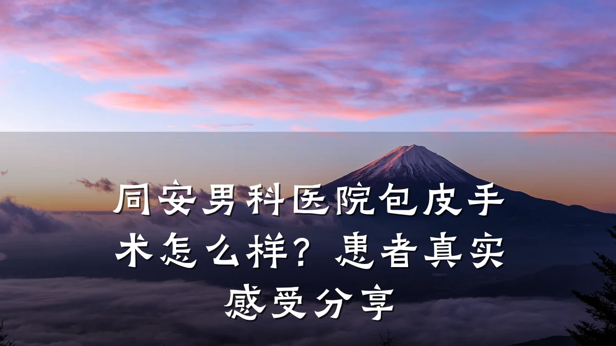 同安男科医院包皮手术怎么样?患者真实感受分享