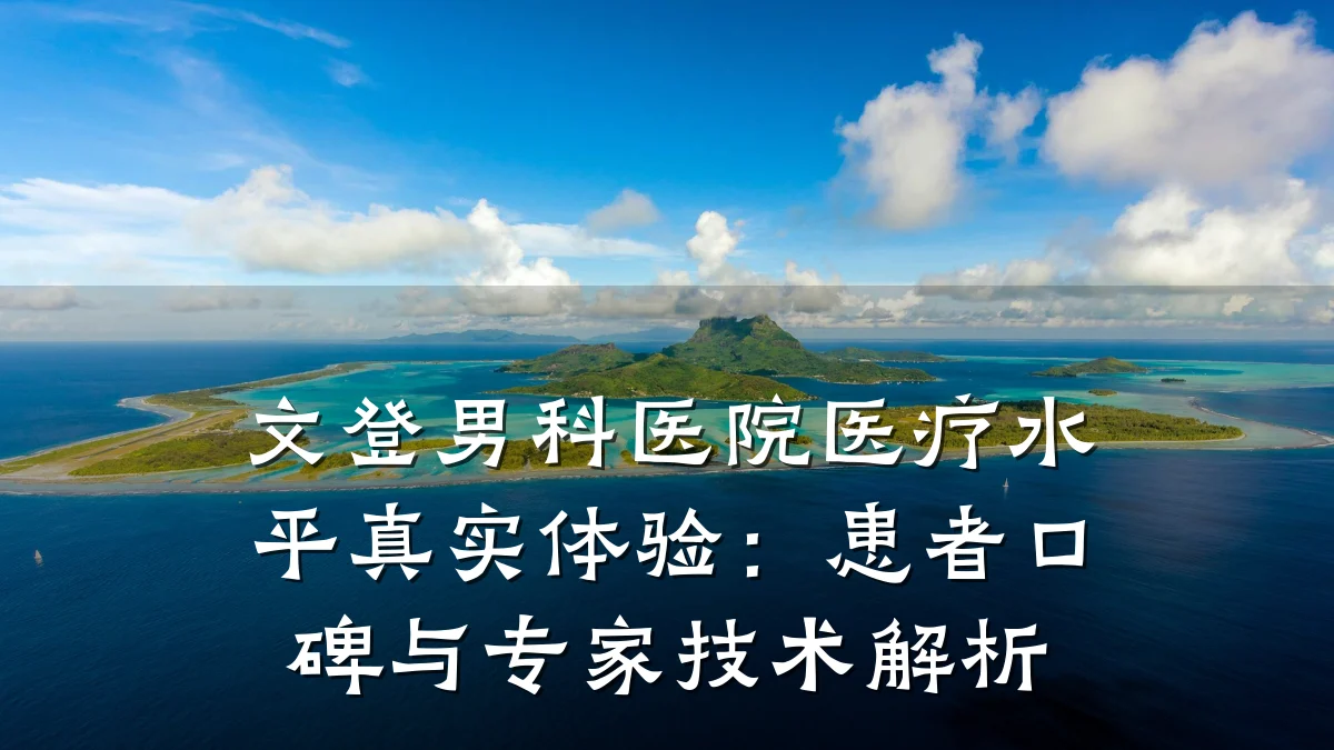 文登男科医院医疗水平真实体验:患者口碑与专家技术解析